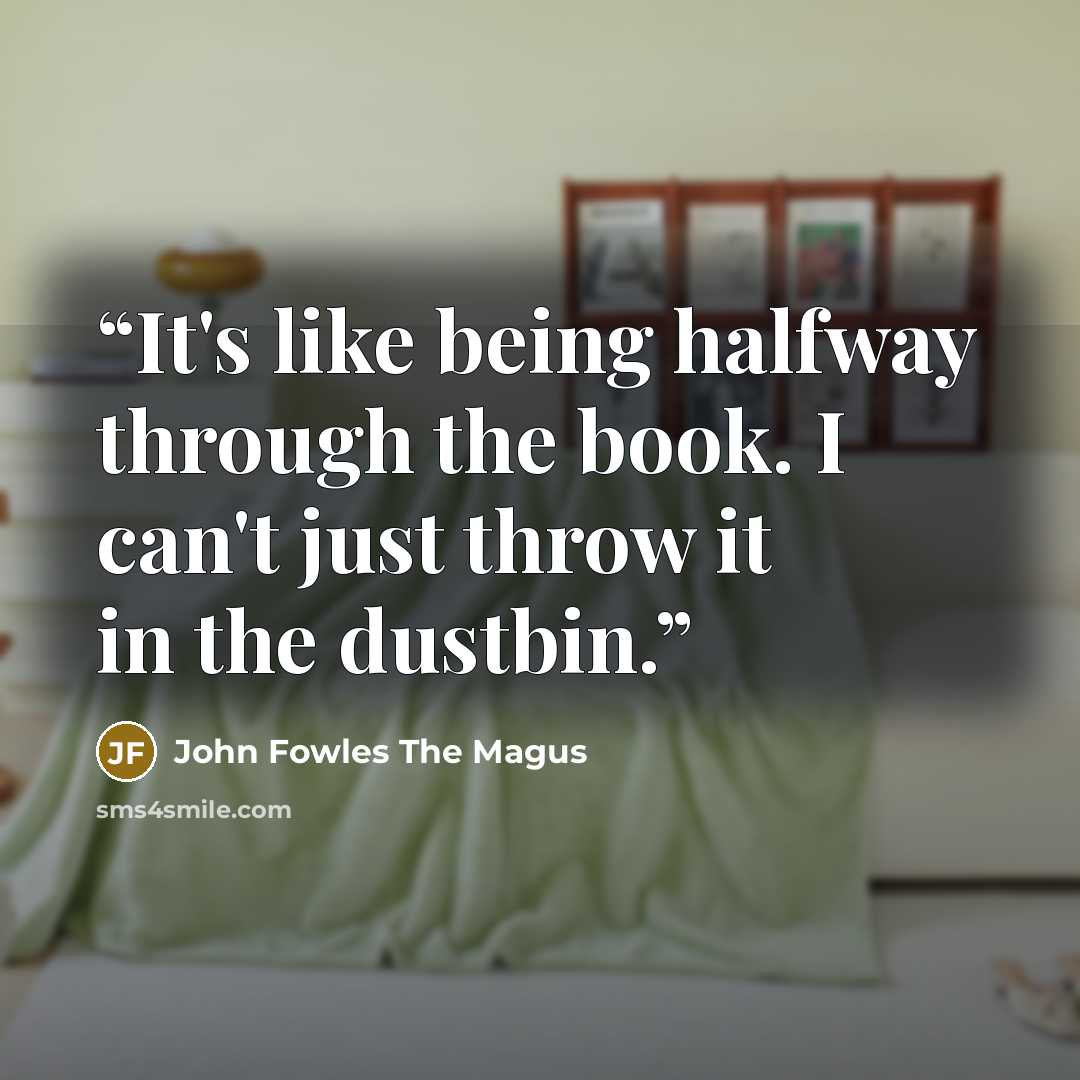 “It's like being halfway through the book. I can't just throw it in the dustbin.” quote by John Fowles The Magus
