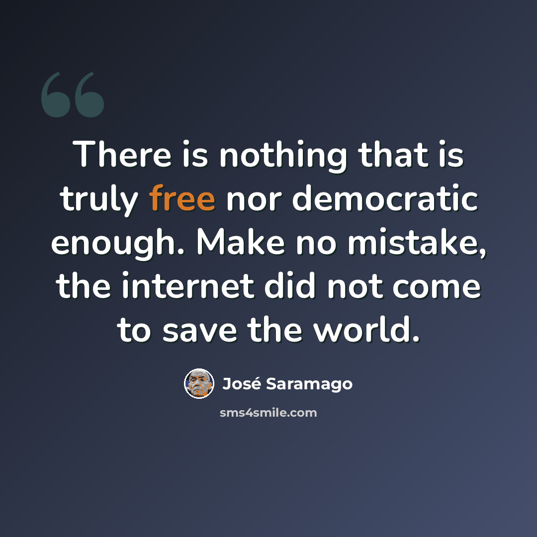 “There is nothing that is truly free nor democratic enough. Make no mistake, the internet did not come to save the world.” quote by Jose Saramago