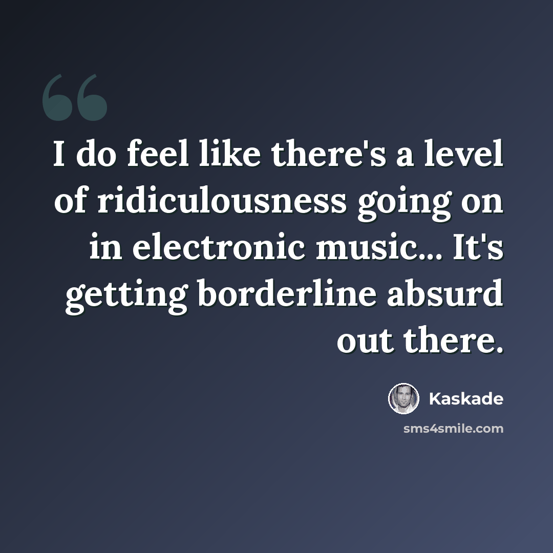 “I do feel like there's a level of ridiculousness going on in electronic music... It's getting borderline absurd out there.” quote by Kaskade