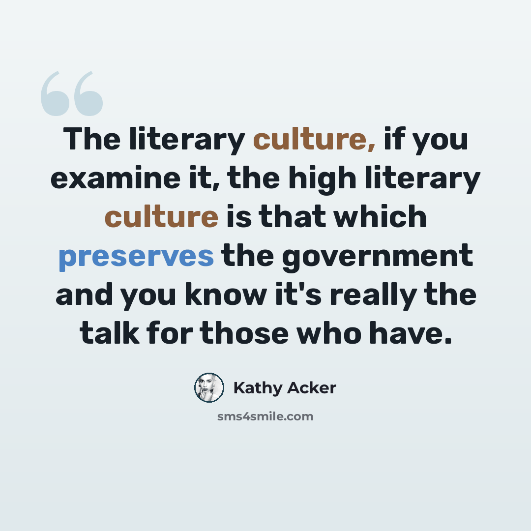 “The literary culture, if you examine it, the high literary culture is that which preserves the government and you know it's really the talk for those who have.” quote by Kathy Acker