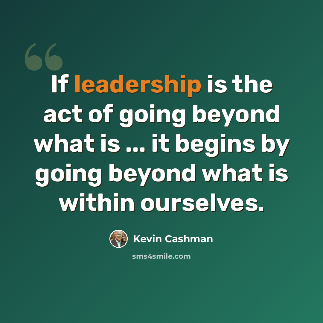 “If leadership is the act of going beyond what is ... it begins by going beyond what is within ourselves.” quote by Kevin Cashman