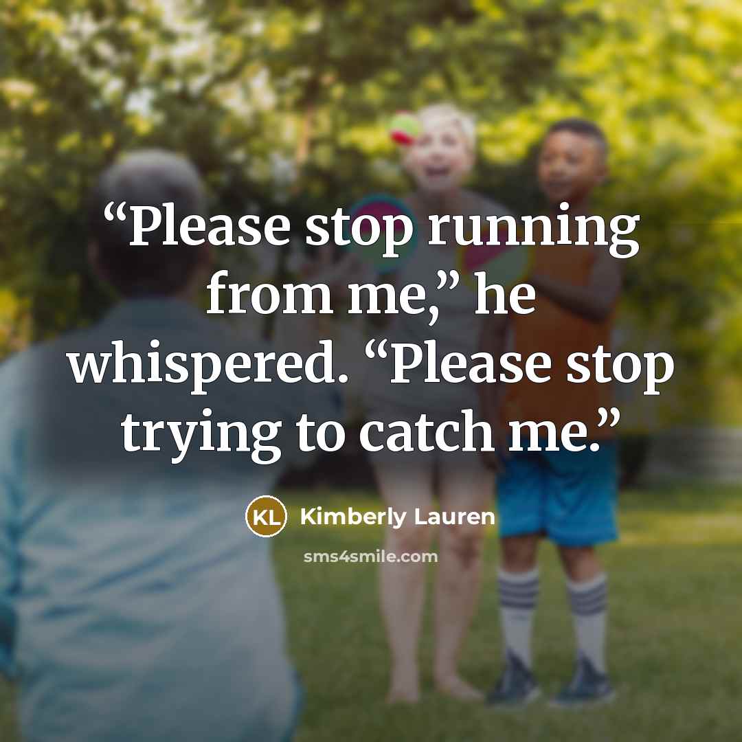 “Please stop running from me,” he whispered. “Please stop trying to catch me.” quote by Kimberly Lauren
