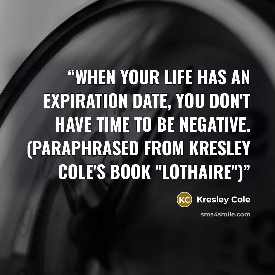 “When your life has an expiration date, you don't have time to be negative. (Paraphrased from Kresley Cole's book "Lothaire")” quote by Kresley Cole