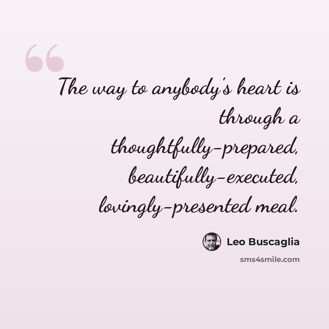 “The way to anybody's heart is through a thoughtfully-prepared, beautifully-executed, lovingly-presented meal.” quote by Leo Buscaglia