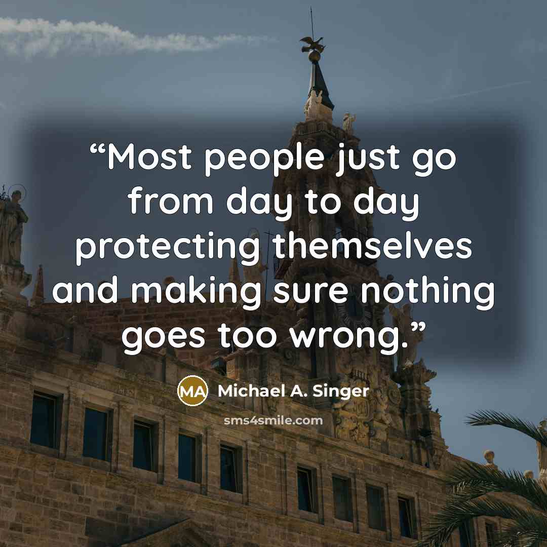 “Most people just go from day to day protecting themselves and making sure nothing goes too wrong.” quote by Michael A. Singer