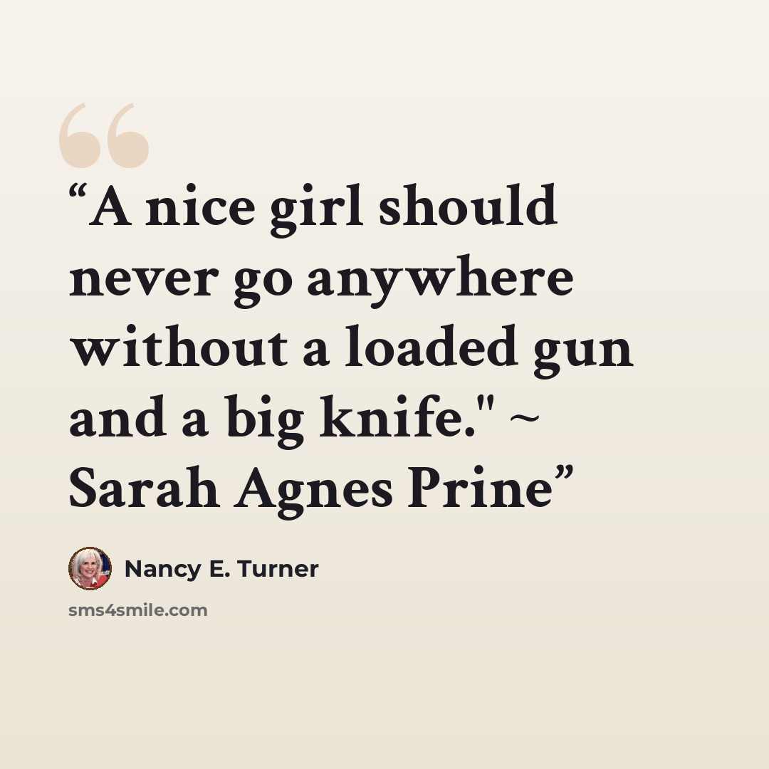 “A nice girl should never go anywhere without a loaded gun and a big knife." ~ Sarah Agnes Prine” quote by Nancy E. Turner