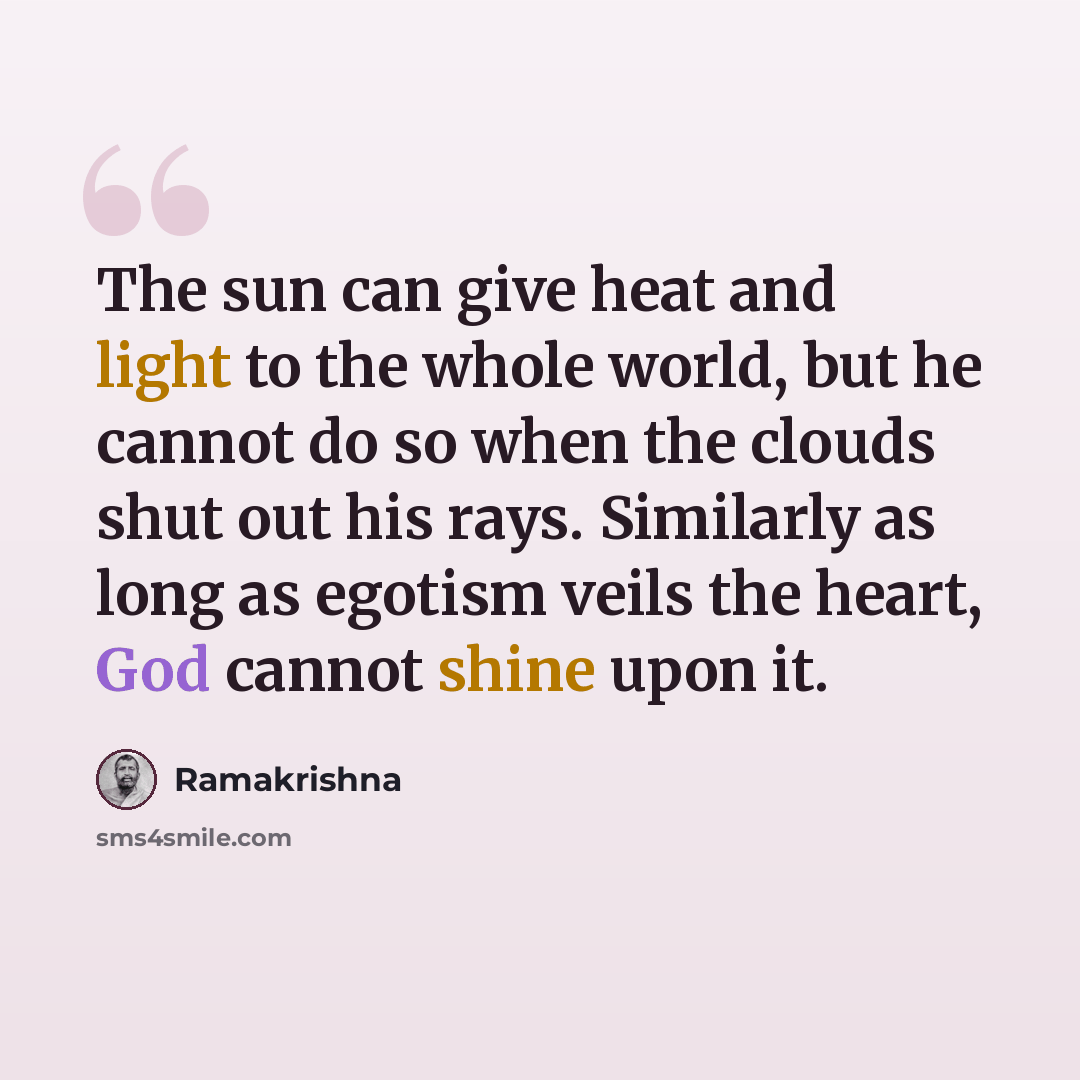 “The sun can give heat and light to the whole world, but he cannot do so when the clouds shut out his rays. Similarly as long as egotism veils the heart, God cannot shine upon it.” quote by Ramakrishna