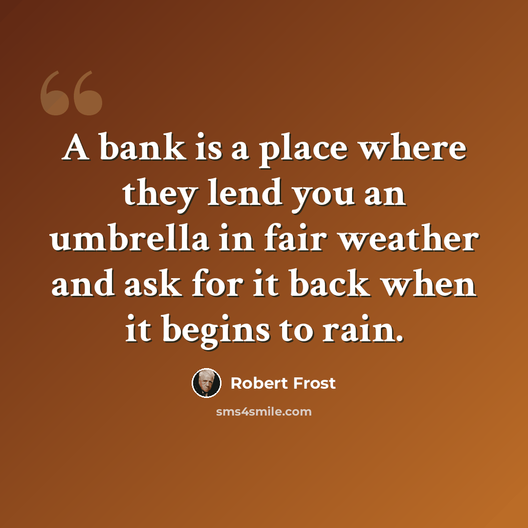 “A bank is a place where they lend you an umbrella in fair weather and ask for it back when it begins to rain.” quote by Robert Frost