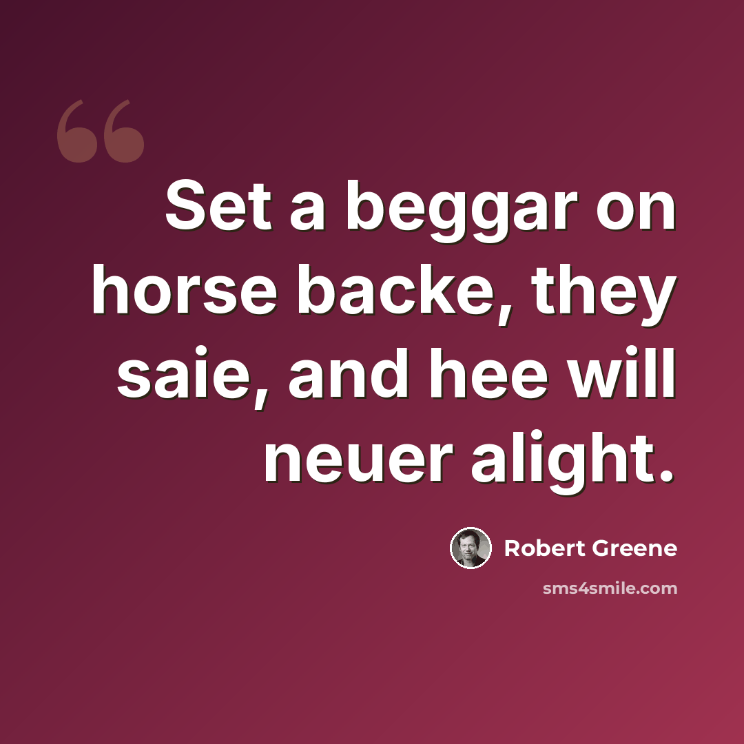 “Set a beggar on horse backe, they saie, and hee will neuer alight.” quote by Robert Greene