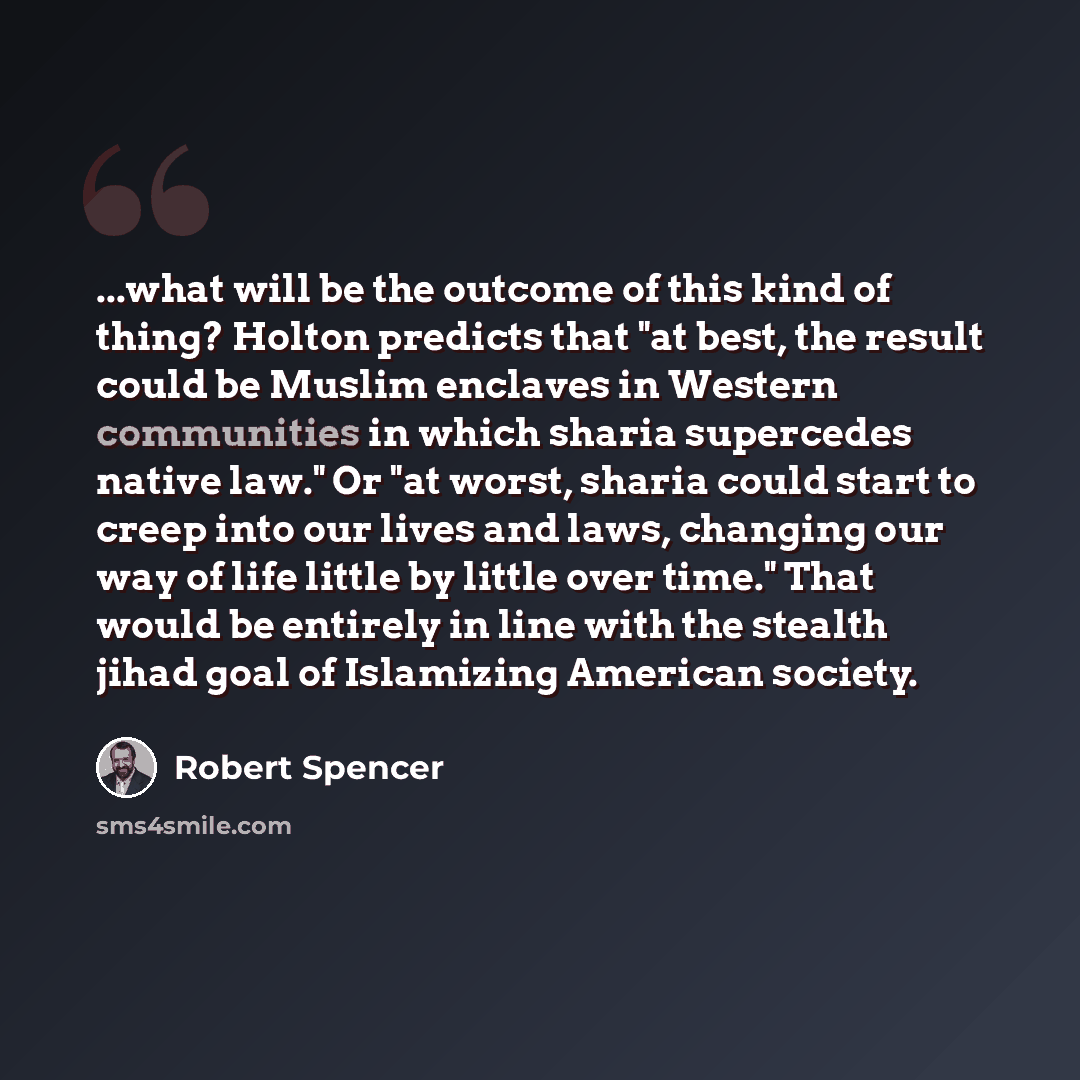 “...what will be the outcome of this kind of thing? Holton predicts that "at best, the result could be Muslim enclaves in Western communities in which sharia supercedes native law." Or "at worst, sharia could start to creep into our lives and laws, changing our way of life little by little over…” quote by Robert Spencer