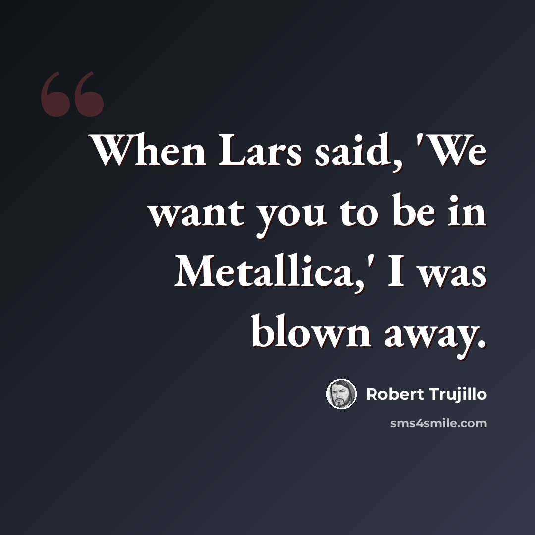 “When Lars said, 'We want you to be in Metallica,' I was blown away.” quote by Robert Trujillo