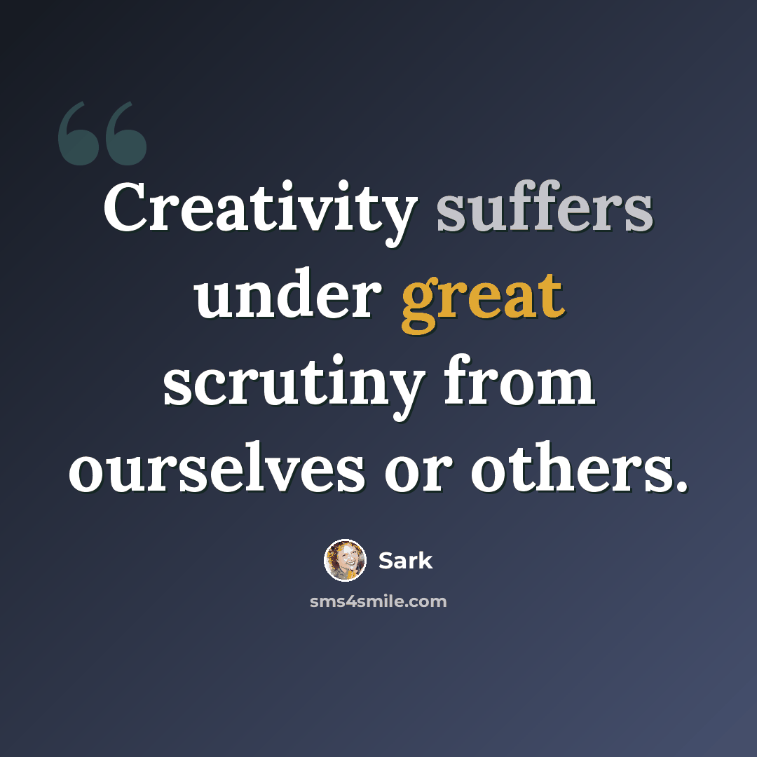 “Creativity suffers under great scrutiny from ourselves or others.” quote by Sark
