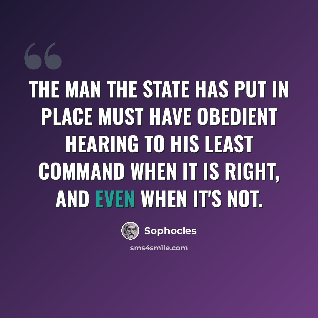 “The man the state has put in place must have obedient hearing to his least command when it is right, and even when it's not.” quote by Sophocles