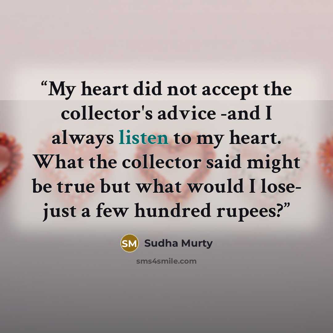 “My heart did not accept the collector's advice -and I always listen to my heart. What the collector said might be true but what would I lose- just a few hundred rupees?” quote by Sudha Murty