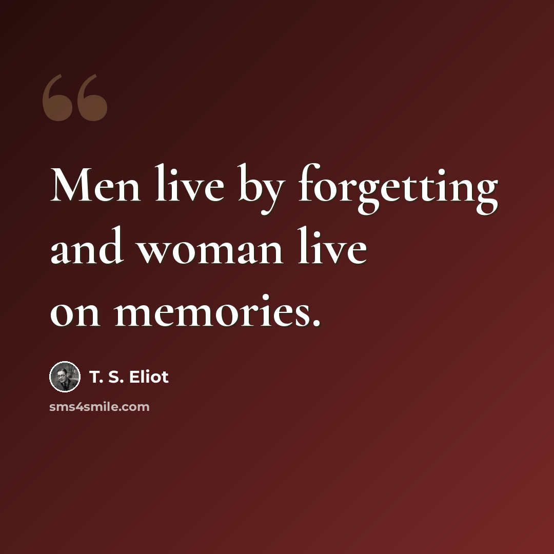 “Men live by forgetting and woman live on memories.” quote by T. S. Eliot