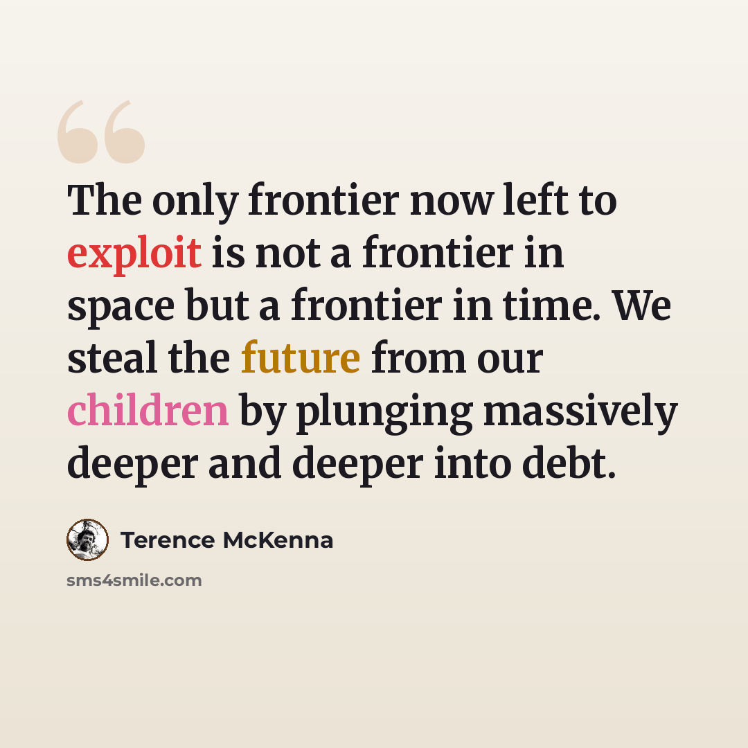 “The only frontier now left to exploit is not a frontier in space but a frontier in time. We steal the future from our children by plunging massively deeper and deeper into debt.” quote by Terence McKenna