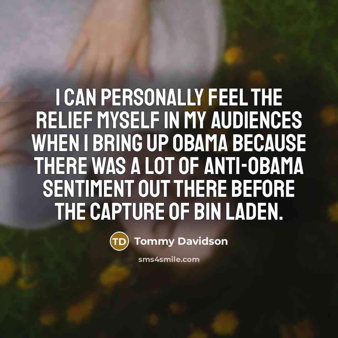 “I can personally feel the relief myself in my audiences when I bring up Obama because there was a lot of anti-Obama sentiment out there before the capture of bin Laden.” quote by Tommy Davidson