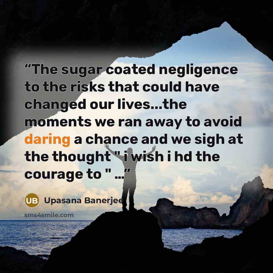 “The sugar coated negligence to the risks that could have changed our lives...the moments we ran away to avoid daring a chance and we sigh at the thought " i wish i hd the courage to " …” quote by Upasana Banerjee