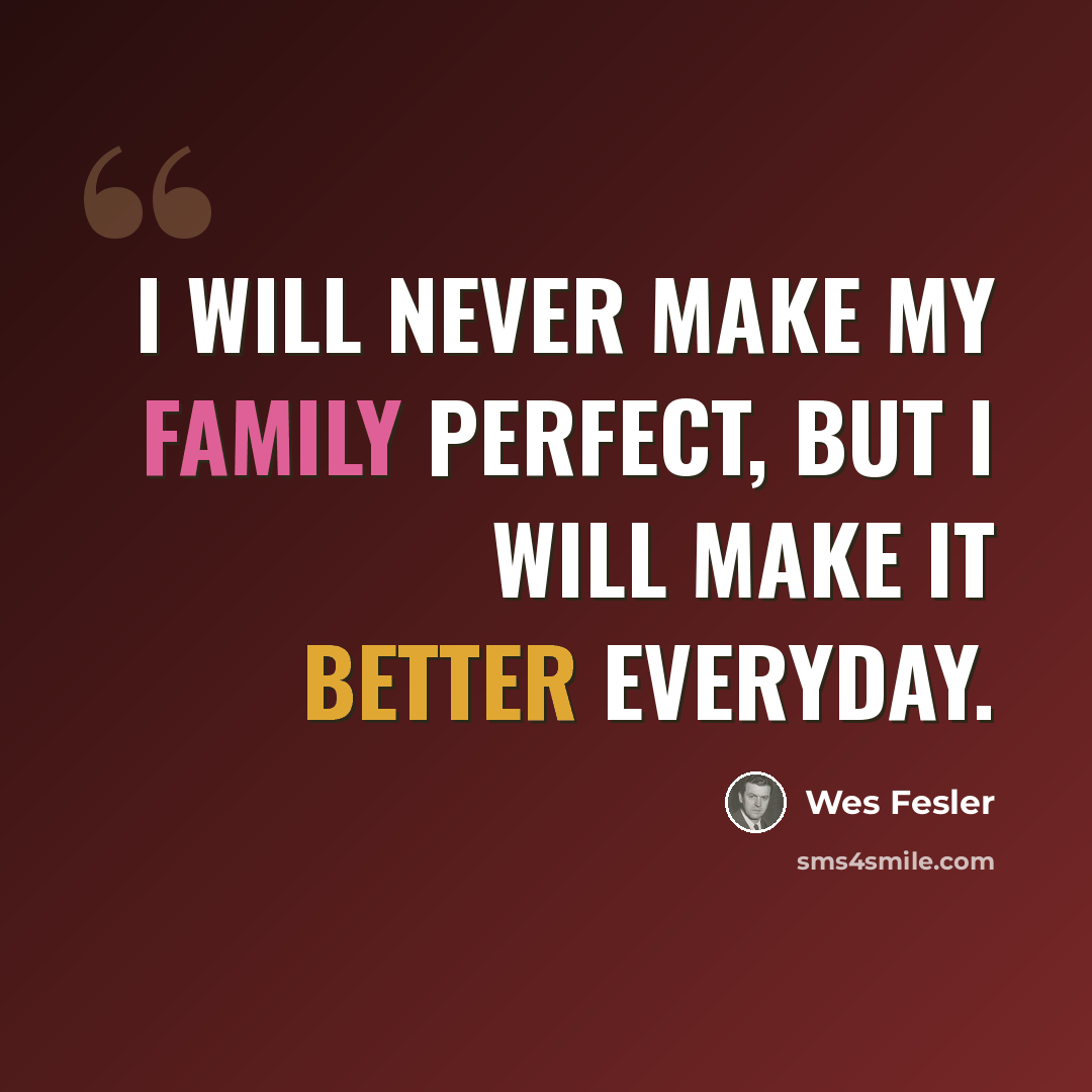 “I will never make my family perfect, but I will make it better everyday.” quote by Wes Fesler