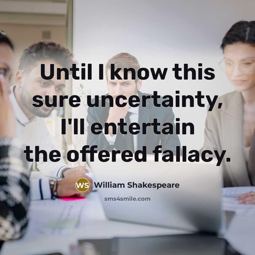 “Until I know this sure uncertainty, I'll entertain the offered fallacy.” quote by William Shakespeare