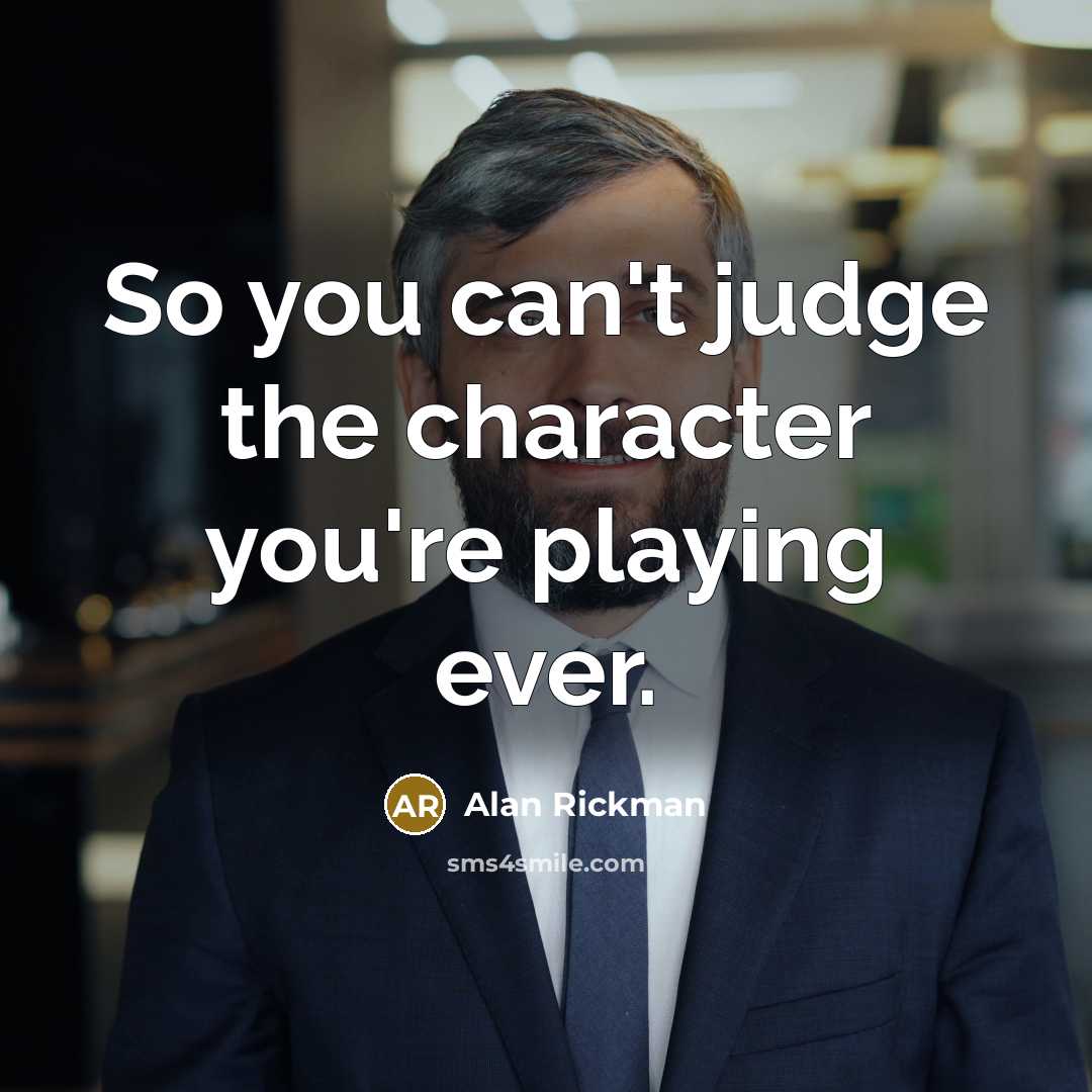 “So you can't judge the character you're playing ever.” quote by Alan Rickman