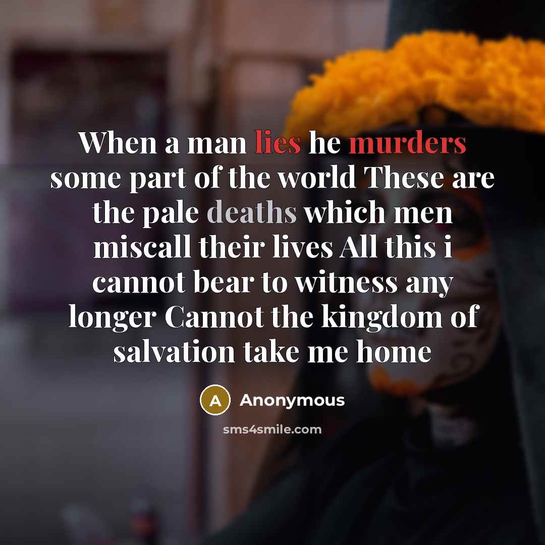 “When a man lies he murders some part of the world These are the pale deaths which men miscall their lives All this i cannot bear to witness any longer Cannot the kingdom of salvation take me home” quote by Anonymous