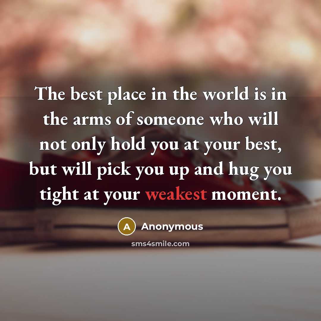 “The best place in the world is in the arms of someone who will not only hold you at your best, but will pick you up and hug you tight at your weakest moment.” quote by Anonymous