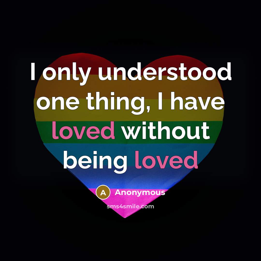 “I only understood one thing, I have loved without being loved” quote by Anonymous
