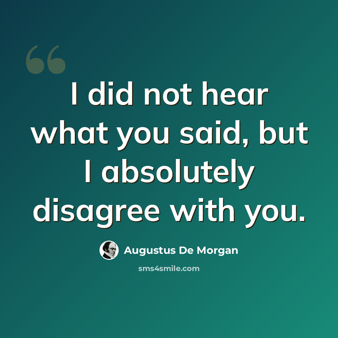 “I did not hear what you said, but I absolutely disagree with you.” quote by Augustus De Morgan