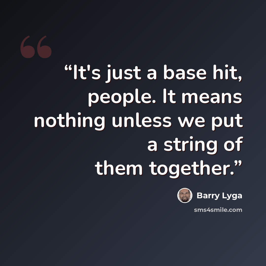 “It's just a base hit, people. It means nothing unless we put a string of them together.” quote by Barry Lyga