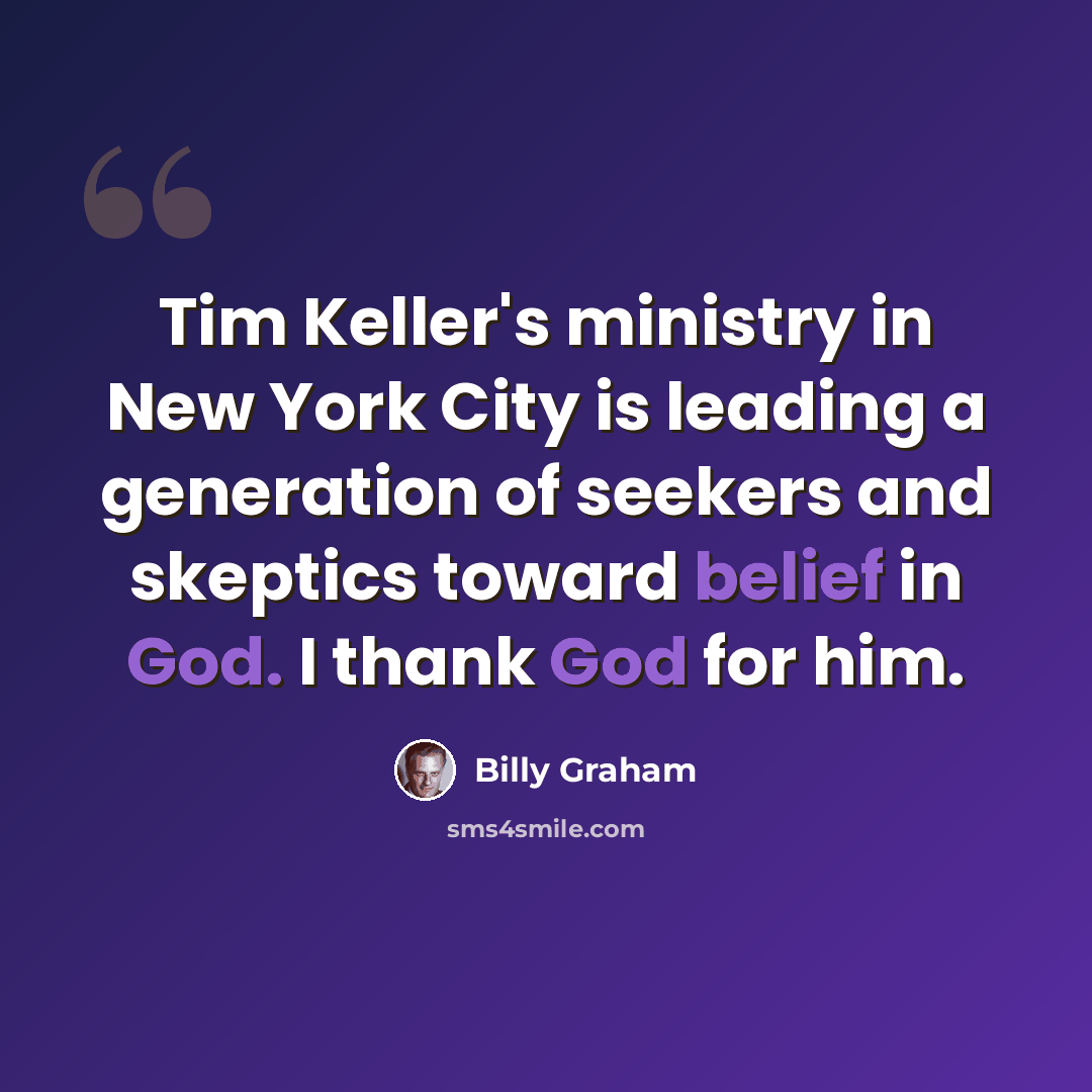“Tim Keller's ministry in New York City is leading a generation of seekers and skeptics toward belief in God. I thank God for him.” quote by Billy Graham