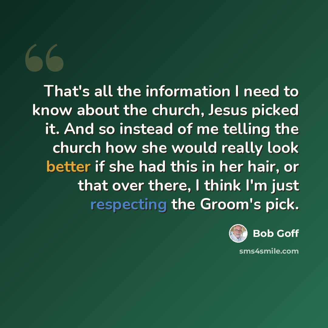 “That's all the information I need to know about the church, Jesus picked it. And so instead of me telling the church how she would really look better if she had this in her hair, or that over there, I think I'm just respecting the Groom's pick.” quote by Bob Goff
