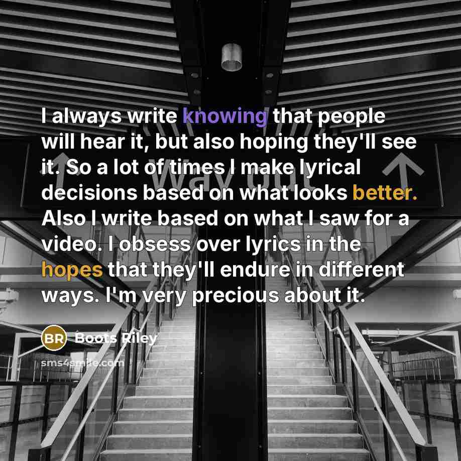 “I always write knowing that people will hear it, but also hoping they'll see it. So a lot of times I make lyrical decisions based on what looks better. Also I write based on what I saw for a video. I obsess over lyrics in the hopes that they'll endure in different ways. I'm very precious about it.” quote by Boots Riley