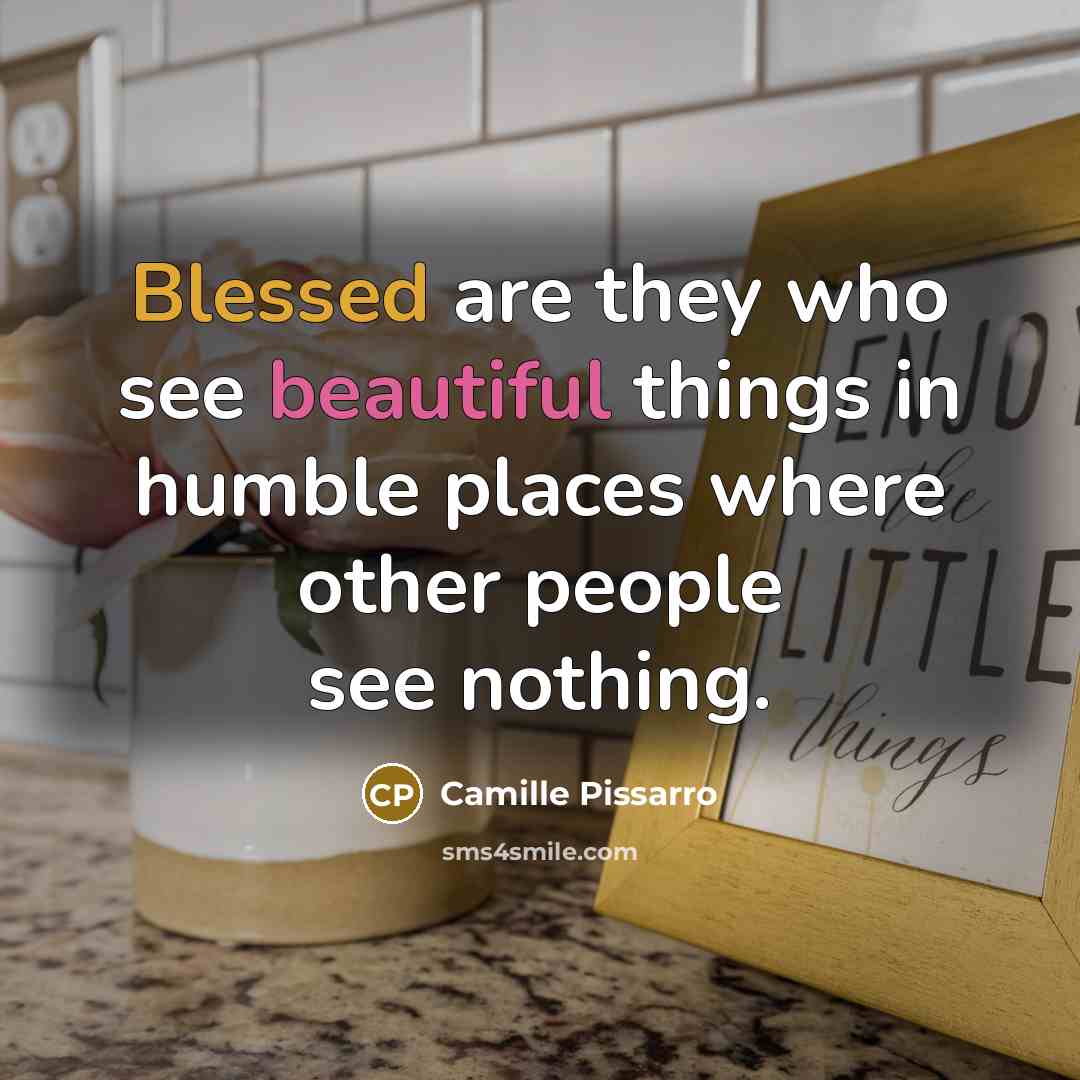 “Blessed are they who see beautiful things in humble places where other people see nothing.” quote by Camille Pissarro