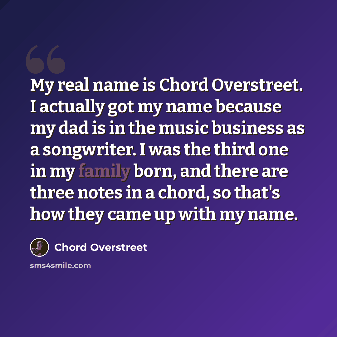 “My real name is Chord Overstreet. I actually got my name because my dad is in the music business as a songwriter. I was the third one in my family born, and there are three notes in a chord, so that's how they came up with my name.” quote by Chord Overstreet