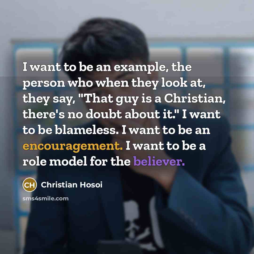 “I want to be an example, the person who when they look at, they say, "That guy is a Christian, there's no doubt about it." I want to be blameless. I want to be an encouragement. I want to be a role model for the believer.” quote by Christian Hosoi