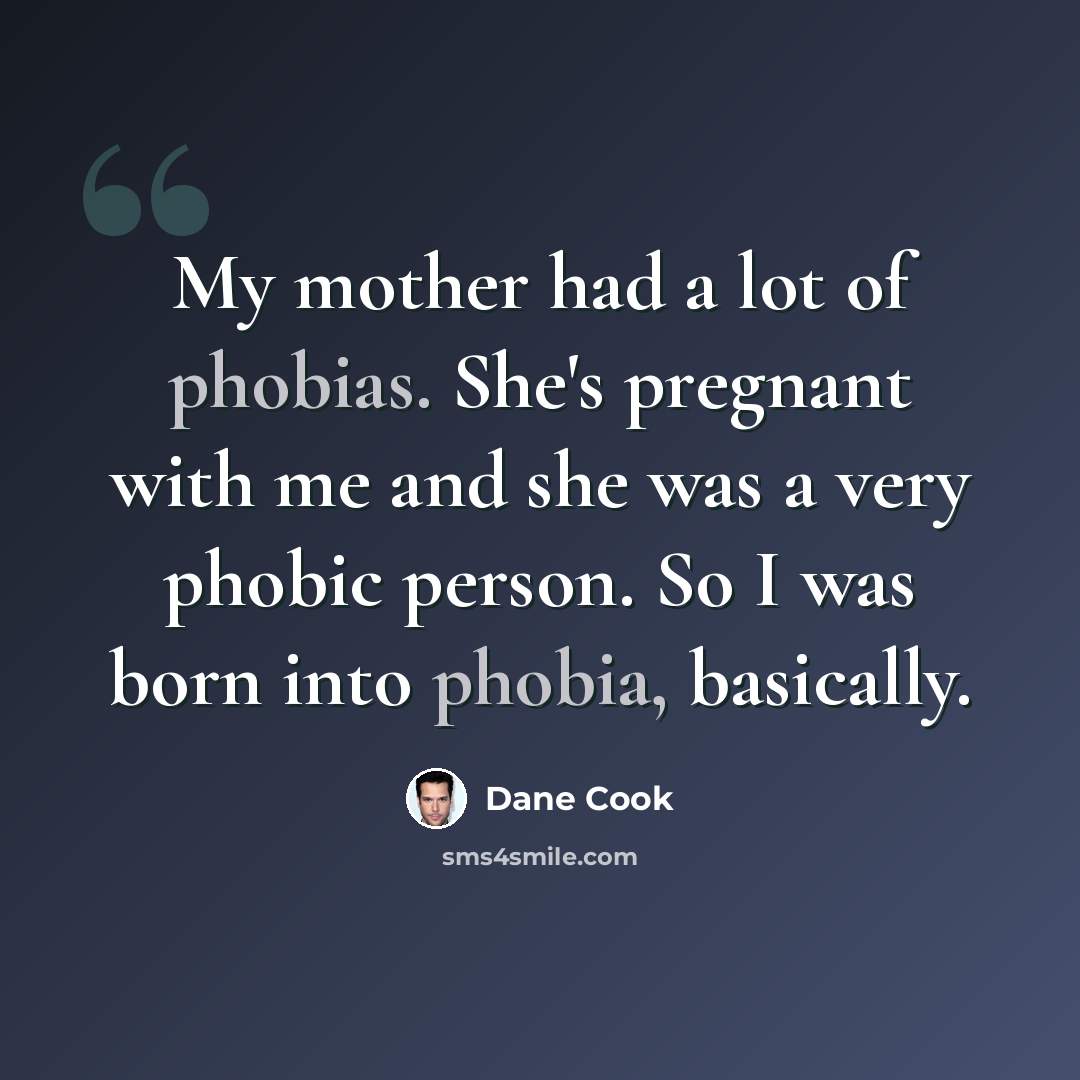 “My mother had a lot of phobias. She's pregnant with me and she was a very phobic person. So I was born into phobia, basically.” quote by Dane Cook