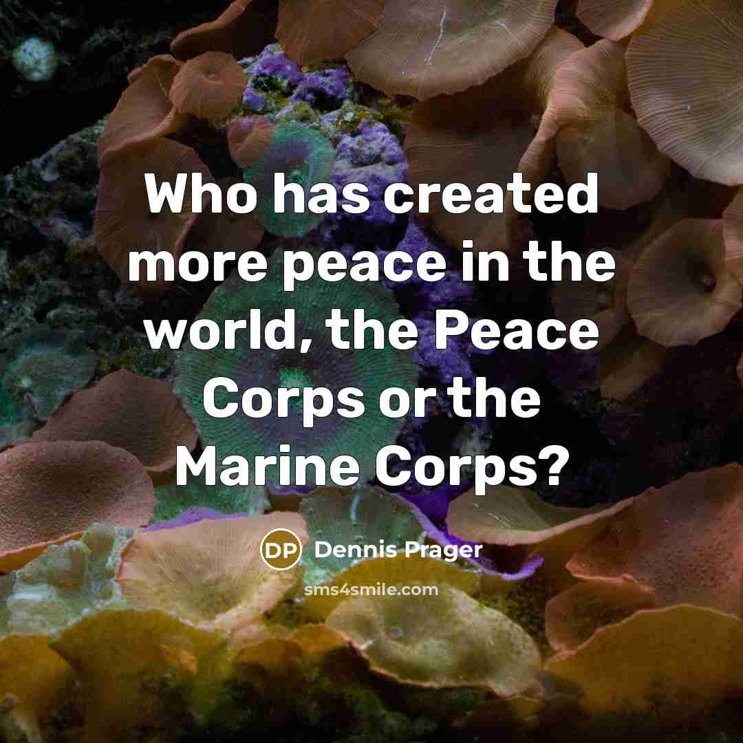 “Who has created more peace in the world, the Peace Corps or the Marine Corps?” quote by Dennis Prager