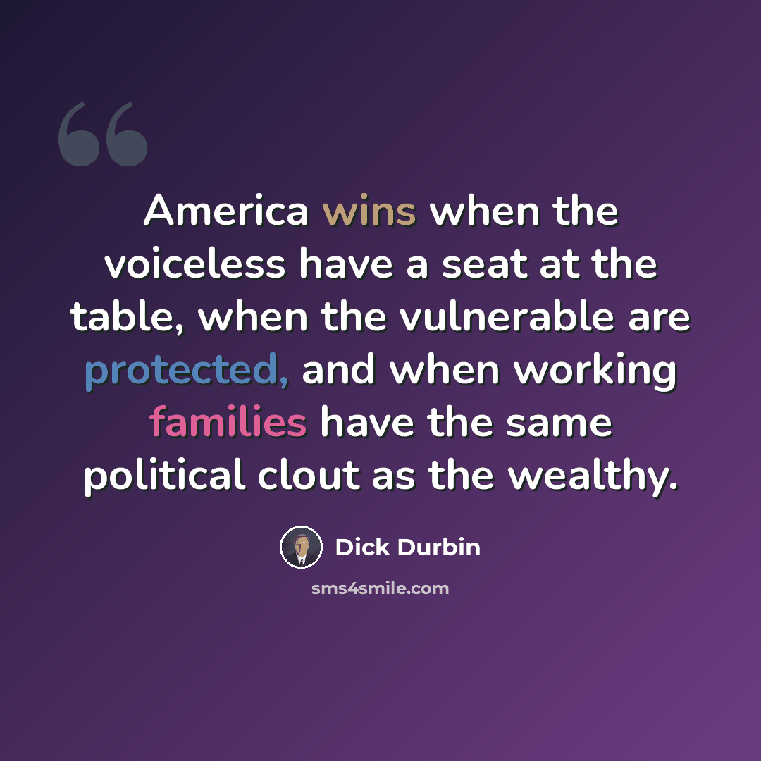 “America wins when the voiceless have a seat at the table, when the vulnerable are protected, and when working families have the same political clout as the wealthy.” quote by Dick Durbin