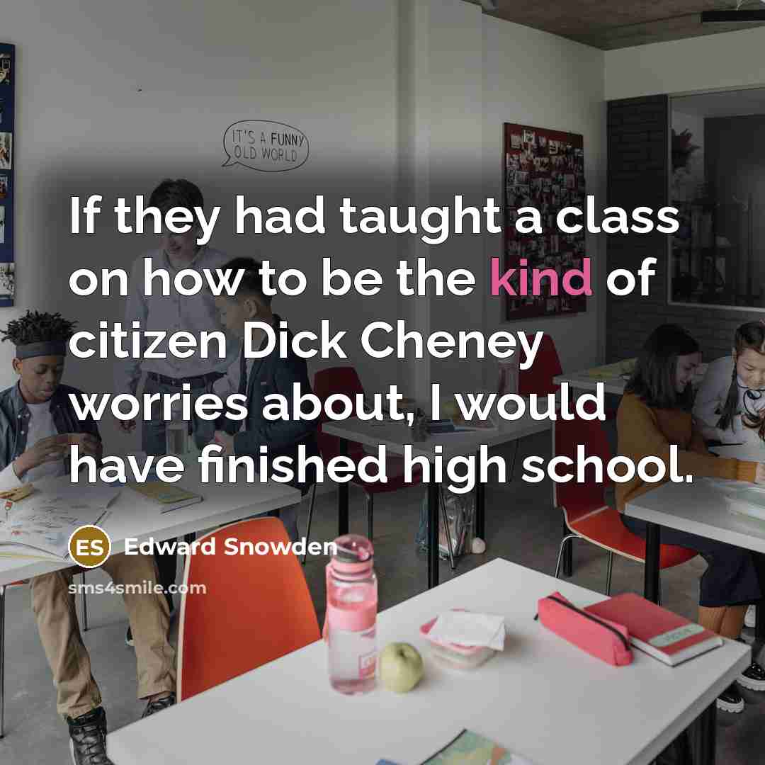 “If they had taught a class on how to be the kind of citizen Dick Cheney worries about, I would have finished high school.” quote by Edward Snowden