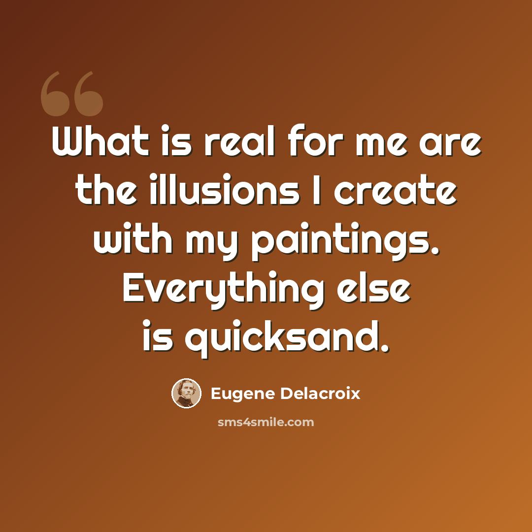 “What is real for me are the illusions I create with my paintings. Everything else is quicksand.” quote by Eugene Delacroix