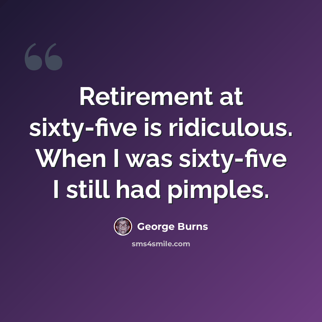 “Retirement at sixty-five is ridiculous. When I was sixty-five I still had pimples.” quote by George Burns