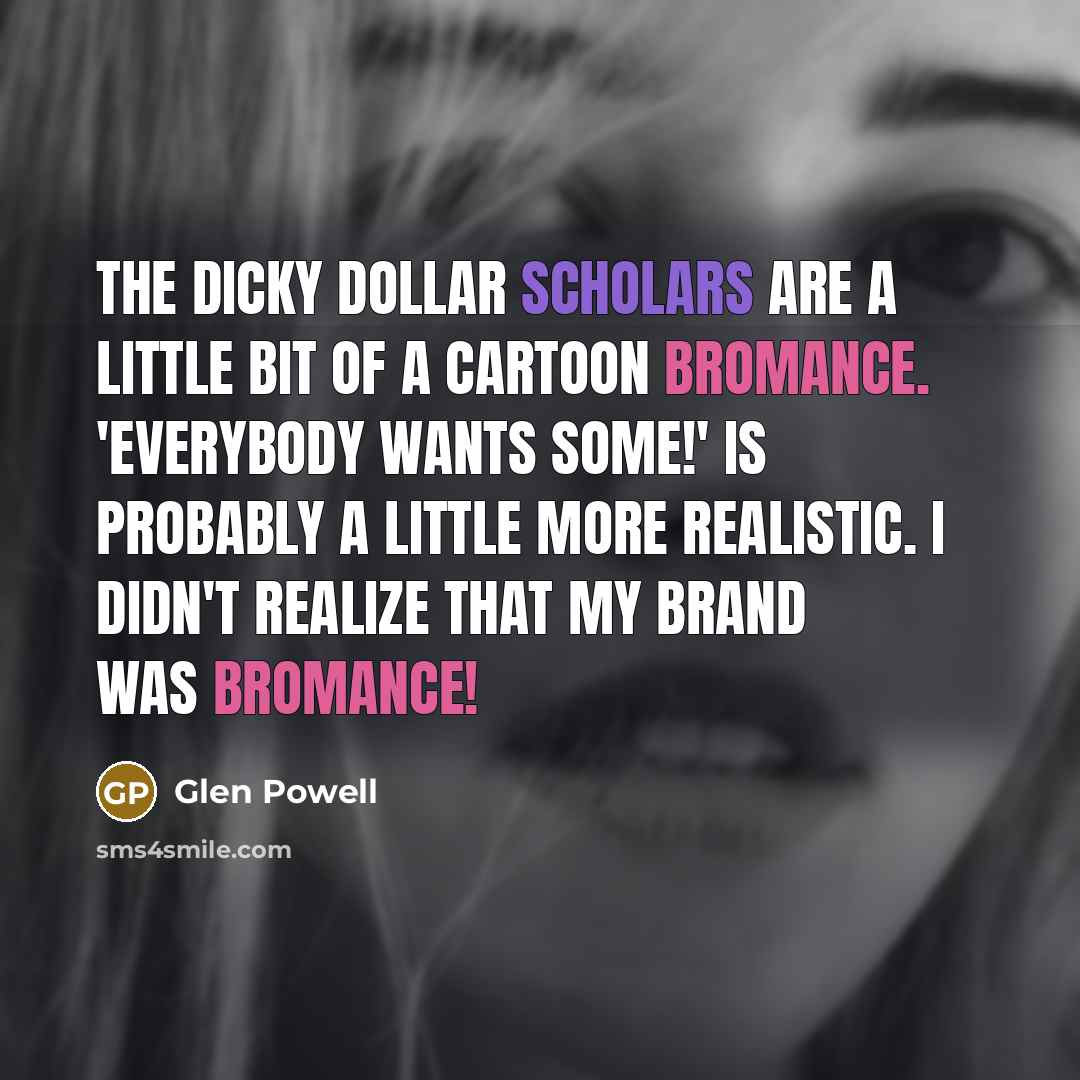 “The Dicky Dollar Scholars are a little bit of a cartoon bromance. 'Everybody Wants Some!' is probably a little more realistic. I didn't realize that my brand was bromance!” quote by Glen Powell