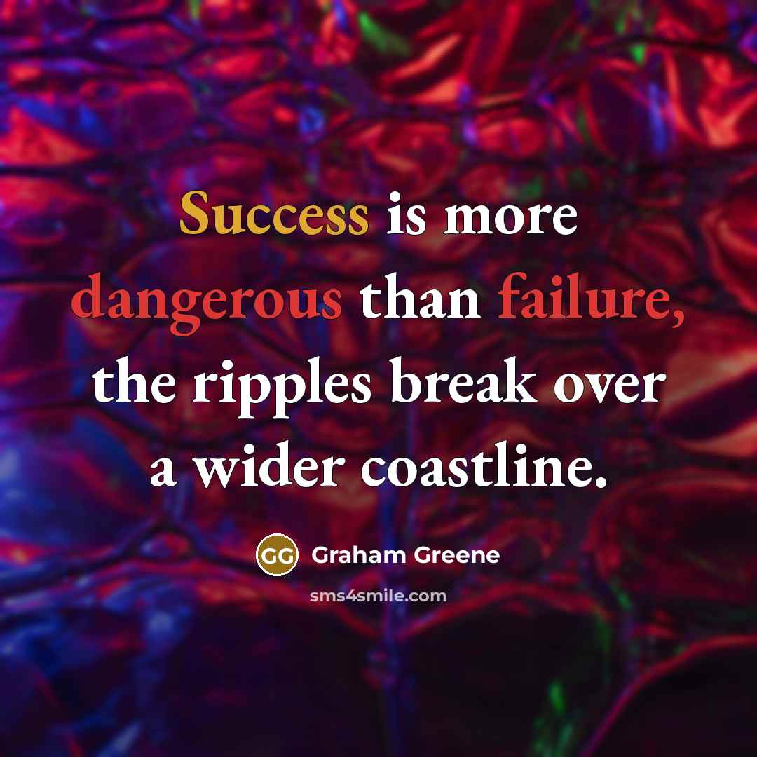 “Success is more dangerous than failure, the ripples break over a wider coastline.” quote by Graham Greene