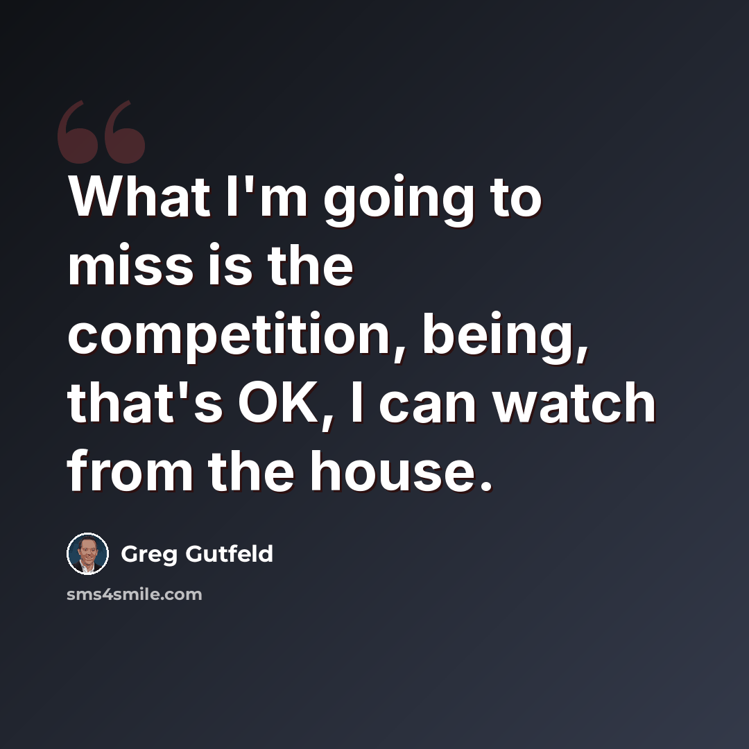 “What I'm going to miss is the competition, being, that's OK, I can watch from the house.” quote by Greg Gutfeld