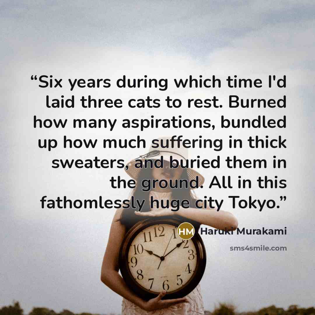 “Six years during which time I'd laid three cats to rest. Burned how many aspirations, bundled up how much suffering in thick sweaters, and buried them in the ground. All in this fathomlessly huge city Tokyo.” quote by Haruki Murakami