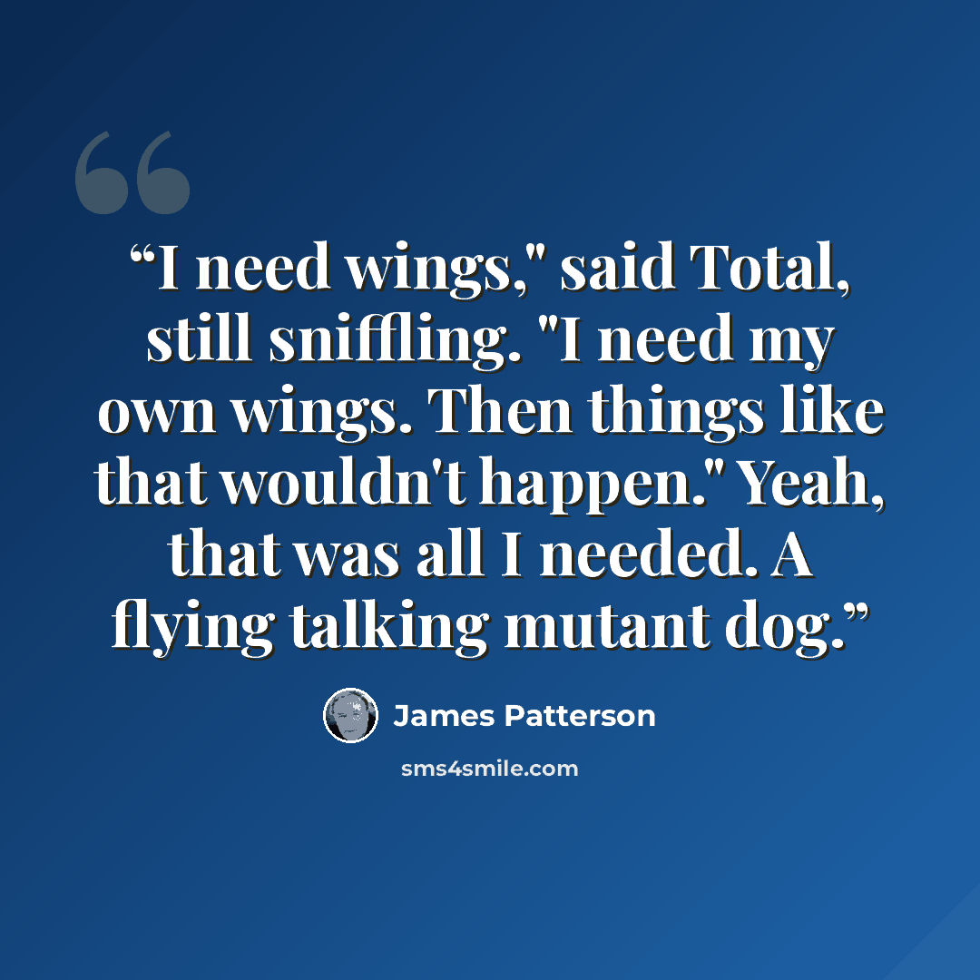 “I need wings," said Total, still sniffling. "I need my own wings. Then things like that wouldn't happen." Yeah, that was all I needed. A flying talking mutant dog.” quote by James Patterson