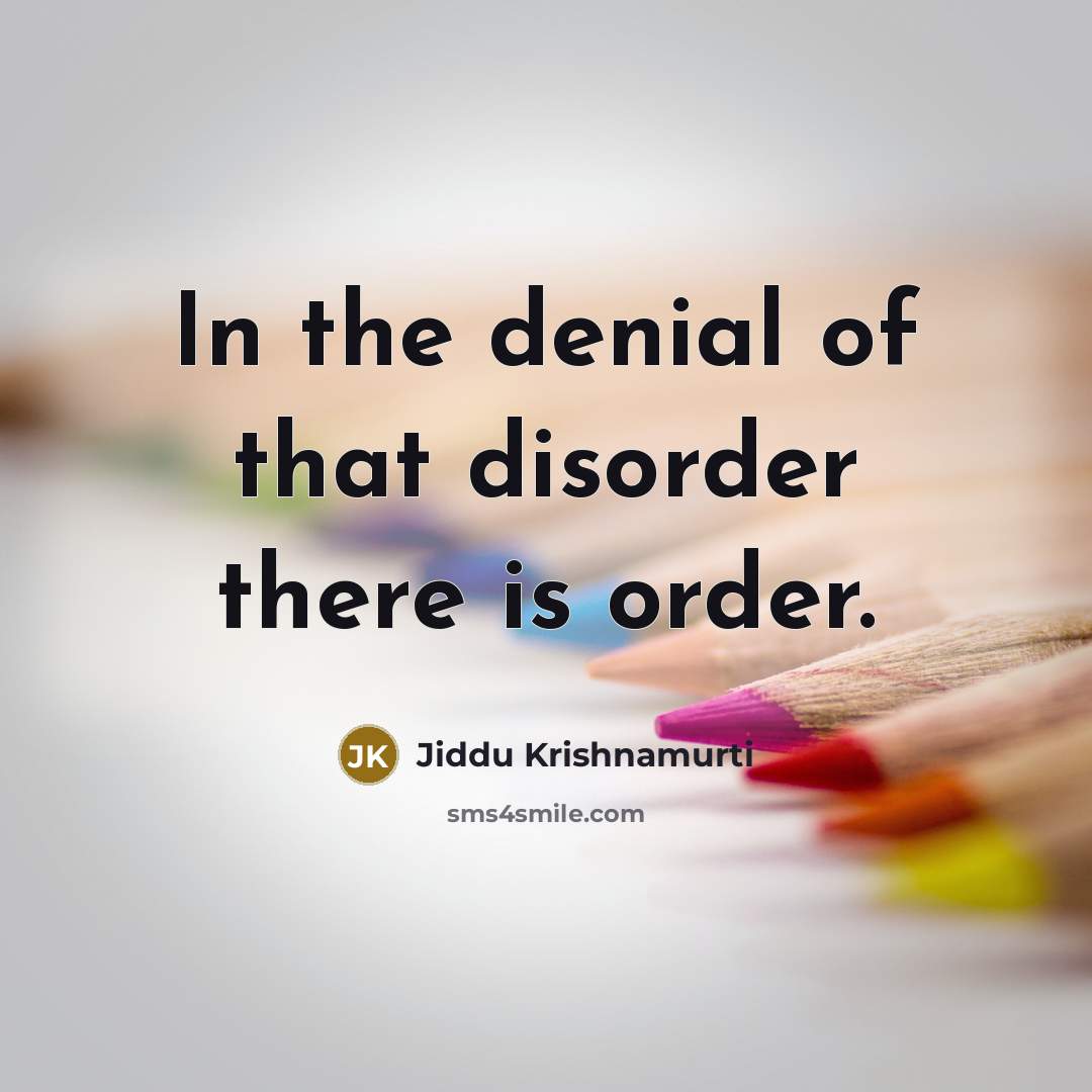 “In the denial of that disorder there is order.” quote by Jiddu Krishnamurti