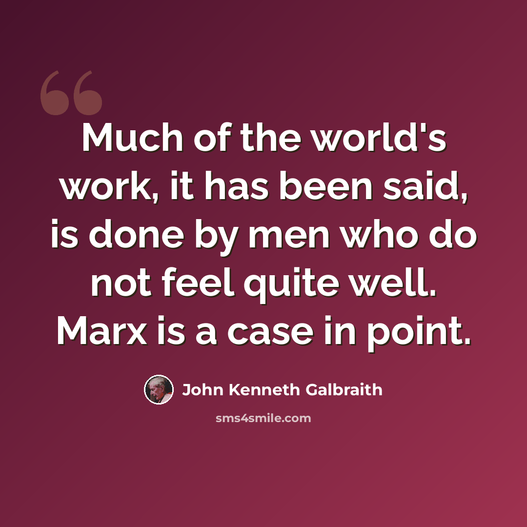 “Much of the world's work, it has been said, is done by men who do not feel quite well. Marx is a case in point.” quote by John Kenneth Galbraith