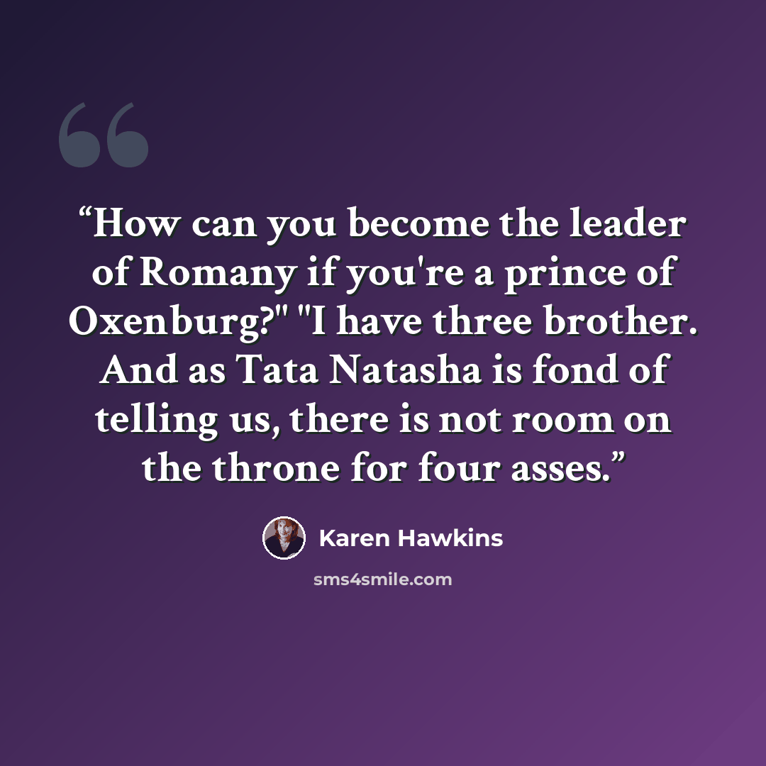 “How can you become the leader of Romany if you're a prince of Oxenburg?" "I have three brother. And as Tata Natasha is fond of telling us, there is not room on the throne for four asses.” quote by Karen Hawkins
